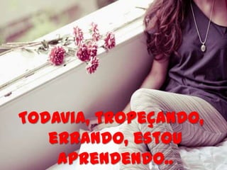 Todavia, tropeçando,
   errando, estou
    aprendendo..
 