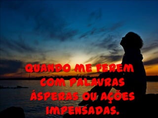 Quando me ferem
  com palavras
 ásperas ou ações
   impensadas.
 