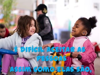 É difícil aceitar as
        pessoas
Assim como elas são,
 