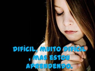 É   difícil, muito difícil
         , mas estou
        aprendendo.
 
