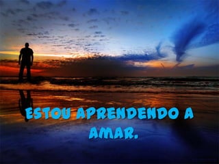 Estou aprendendo a
       amar.
 
