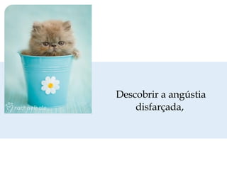 Descobrir a angústia disfarçada,  