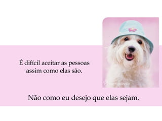 É difícil aceitar as pessoas assim como elas são. Não como eu desejo que elas sejam. 