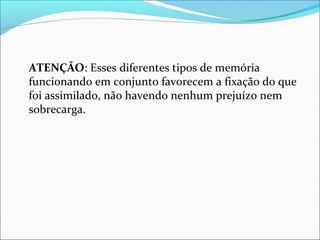 ATENÇÃO: Esses diferentes tipos de memória
funcionando em conjunto favorecem a fixação do que
foi assimilado, não havendo nenhum prejuízo nem
sobrecarga.
 