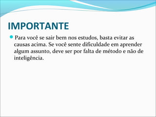 IMPORTANTE
Para você se sair bem nos estudos, basta evitar as
causas acima. Se você sente dificuldade em aprender
algum assunto, deve ser por falta de método e não de
inteligência.
 