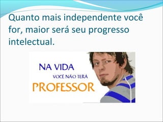 Quanto mais independente você
for, maior será seu progresso
intelectual.
 