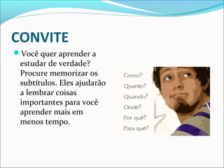 CONVITE
Você quer aprender a
estudar de verdade?
Procure memorizar os
subtítulos. Eles ajudarão
a lembrar coisas
importantes para você
aprender mais em
menos tempo.
 