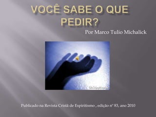 VOCÊ SABE O QUE PEDIR? Por Marco TulioMichalick Publicado na Revista Cristã de Espiritismo , edição nº 83, ano 2010 