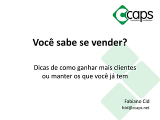 Você sabe se vender? 
Dicas de como ganhar mais clientes 
ou manter os que você já tem 
Fabiano Cid 
fcid@ccaps.net 
 