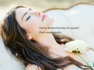 Você se lembra torrentes de paixão?
Ouvir nossa canção...
 