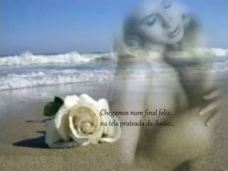 Chegamos num final feliz,
na tela prateada da ilusão...
 