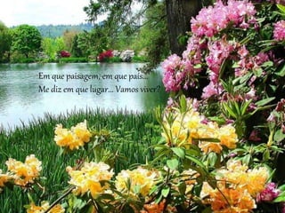 Em que paisagem, em que país...
Me diz em que lugar... Vamos viver?
 