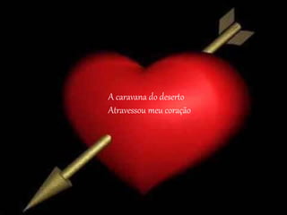 A caravana do deserto
Atravessou meu coração
 