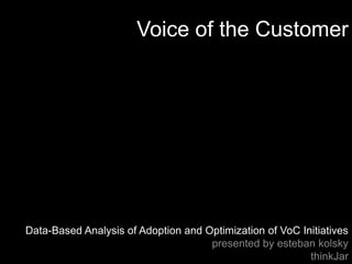 Voice of the Customer




Data-Based Analysis of Adoption and Optimization of VoC Initiatives
                                     presented by esteban kolsky
                                                          thinkJar
 