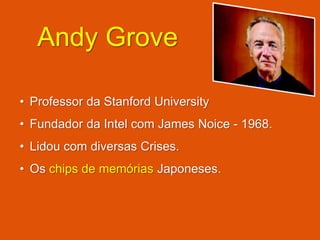 Andy Grove
• Professor da Stanford University
• Fundador da Intel com James Noice - 1968.
• Lidou com diversas Crises.
• Os chips de memórias Japoneses.
 