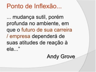 Ponto de Inflexão...
... mudança sutil, porém
profunda no ambiente, em
que o futuro de sua carreira
/ empresa dependerá de
suas atitudes de reação à
ela...”
Andy Grove
 