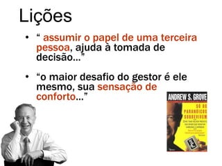 Lições
• “ assumir o papel de uma terceira
pessoa, ajuda à tomada de
decisão...”
• “o maior desafio do gestor é ele
mesmo, sua sensação de
conforto...”
 