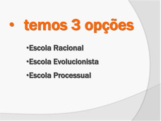 •Escola Racional
•Escola Evolucionista
•Escola Processual
• temos 3 opções
 