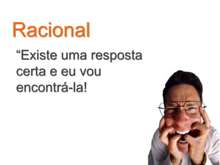Racional
“Existe uma resposta
certa e eu vou
encontrá-la!
 