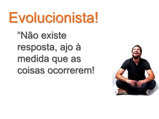 Evolucionista!
“Não existe
resposta, ajo à
medida que as
coisas ocorrerem!
 