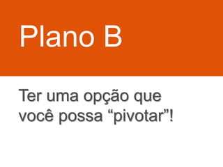 Ter uma opção que
você possa “pivotar”!
Plano B
 