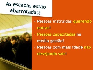 • Pessoas instruídas querendo
entrar!
• Pessoas capacitadas na
média gestão!
• Pessoas com mais idade não
desejando sair!
 