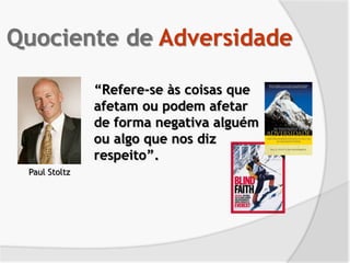 Paul Stoltz
Quociente de Adversidade
“Refere-se às coisas que
afetam ou podem afetar
de forma negativa alguém
ou algo que nos diz
respeito”.
 