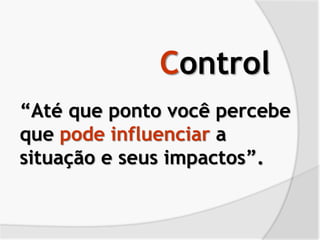“Até que ponto você percebe
que pode influenciar a
situação e seus impactos”.
Control
 