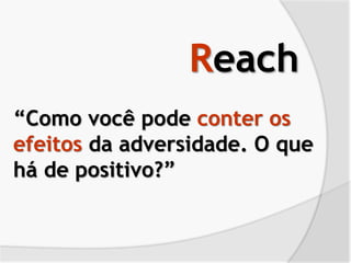 Reach
“Como você pode conter os
efeitos da adversidade. O que
há de positivo?”
 