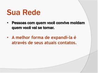 • Pessoas com quem você convive moldam
quem você vai se tornar.
• A melhor forma de expandi-la é
através de seus atuais contatos.
Sua Rede
 