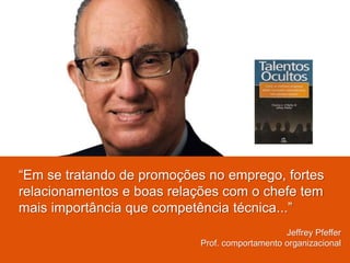 “Em se tratando de promoções no emprego, fortes
relacionamentos e boas relações com o chefe tem
mais importância que competência técnica...”
Jeffrey Pfeffer
Prof. comportamento organizacional
 