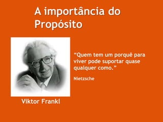 A importância do
Propósito
“Quem tem um porquê para
viver pode suportar quase
qualquer como.”
Nietzsche
Viktor Frankl
 