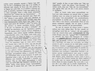 rcaitzar certas oFerações menrais e
                                                 lógicas (que defi-                                        dade" quando, de fata, se quer indicar que "Jaão tern
  nern de fato * int.ligãiri-j fosse algo
                                                    a ser rnedido ou                                       rnagnetisflaü", sendc urna pessoa "coÍn presençâ". Do
                                                          pessoa leu'
  arbi*ado pelo núrrrÃo de livrcs que urna                                                                 rnesms mcdo, dízer que "Jaãa nãa teffr personalidade"
  as língua*'q,r* pode fslar, Õr
                                            quadrcs e pintores que                                         quer âpenas dizer que ele não é, ïrfiia pessoa atraente
                                                           i-
                                                       espécie de pro-                                     ou inteligente.
  pode, de mãmóiiu, enurnerâr. Co{o uTâ
  ve desta FssCIciaçãc, ternos c velh,1 ditado
                                                          inforrnando
                                                                                                                fe{a; no fundo, rodos remas personalidade, ern-
                        ,lc,ritora não ti*z discernimento" . . . orl                                       bora nern todas Fossârnos ser pessoas belas ou magne-
          ;b*;ã;;  q"*
t inteligência, .*rrforme estou discutindo aqui. Neste qq
                                                                      sen-                                 tizadarâs corno urn artista de navela das oito lfiMesrno
           ------1
í -------e            -            Í        -l- .frata '.I,.rãoiÇirar
                                                  4^h^
? tido. cultï'râ é uma palavra usada :t--.-- claãsificar '
                                                                        as                                 urnâ pes$câ "senr personalidade" tem , pet*doxahnefite,
                                -                             -
                                          . i:                                                             personalidade nâ -rnedida em que ocupâ ïrrn espaçc so-
{ pessoa-                                      -4"d" í"u* g-e-
)
 í atma c.isc*minatória contr@o,
 -* ---- --
                                                                                                           cial e físico e tem deseíos e ÍÌecessidades. Pocie ser umâ
L'2
                      .s $au lltLL
    rações rfifl$ novas são inculiasT,
                                       etnia ('los pfetos nao                                              pessoa sumaÊnente apagaãa, mas ser assim é precisa-
                                            r ..             n                              ^-
          ;Ëil':útr*-;ï'; ;;c                                  ---
                                      soci*d*'t*s inteiras' - quando
                                                                                                 "i
                                                                                                           mente o traÇCI inârcante de suâ persorralíâade,
                    ,,o*
          se d.iz q,r*     franceses são ."1:: e civilir-u.tj:^l                                                 No caso d* conceita de cuítura ocorre o mesrno)
               , t âos amerlcanCIs QuÊ são "ignorantes e grossel-
                             '                                                                             ernbcra nern todos saibam disso. De {ato, quando um
          opcsiçãc                 '        ouvir-se referências à
          rosr,. Dü r*esrno modo é cornum                                                                  antropóïogc social f ala em " caítur&" , ele usa a. palavra
                                                                                                                 t-u
                                                          di-ferentes
          hurnanid*d*, culos valores seguerft *adições                                                     corno ufti cúnceito-châve parc &
                                                        senda socie-
          e descoúecidas, cs1ïrc & das ?ndios, ::*o
                                                                                  seÍ   en-"l:tiT           um referente que n:ârcâ uma hierarquia de "civili vâ,- *, '.*
          dades qìrq*esrãc Ëj"-            I4r4s_*t l-r*,il_-
          em "estágic ruí"tur
           *Ëia
                                                           ffipsky{Lgty-
                                                                .*.ff   "<.,--




                                                               ColÏum, ocupa    ComÜ
                                                                                                            Ção", rnas                        :bf4eï tryttrlffiunr
                                                                                                                                                              -
                                                                                                           .#.den "p.gfm. qffiseE*#. Cútrurã-ej; ãm Â"tr"$iã[l-'S;J
                                                                                                                                                                     -$iupÈr:
                                                                                                                                                                              g-bc!ç-,

           rú, enquântï to'tï"::i ï*:
                                                                                                                                                                                      :

                                                                                                                                             v.*5}çÀÉ    v^&À     *rvËvÃvei^%    *"
                                                                   ãcerv* c j
                                                                                                           :-:5:::::1-F: -:.-]""I--{.a-l':Ïj          -}                          I
                                                                               rancei-
           vrrnos uËl-l ímp*rtante lugar nü nossÜ .'                    "s-sejda   ,t ^
                                                                                                            cial e Scciologia, Effi mâpa, uffi receituário, uffi cóCig{
i                        :,::^'ï:;:-ï- r";n
           ru41- ficando l*do a ladc áe ou*as'
                                                              cl&q"-JJg                                     atravds Cc qual as pe$soas de um dâdo-ffio p*nru*j
                                                                             rne len:-
           .".riaiana É tambén: -mH*g*s*f-#Luaü' E'st-ou
                                                                                                                 t f .



                                                                                                            a

                                                                                                            classifícan:, estudarn e modificaraa-ïnËgd; e n. si mesj
    'r,    ï*-      **:---                                                                            #*                                                             -Ëiüi* i*j
          fjiiiâriLl"t*,
                             _ . ...-l_*.
           brandü--õa pilarrr^*a , " Pertüo1ião* "-*q****
                            L-1{& rÉaiç&
                                Y    .,.     r''
                                            -:^  :: ''- -
                                                  --                             .I 1 f                    *gl E justamente p*iq
            re ç*m ü, palavra " c'iítuf ü" , pÊneffâ s
                                                                 fio-s:o vocâhuta-                         p*rtantes d*ste códig* {a cuí,twra} qïre urn c*njunto dd
                                                                           -,-ng9j-                        irrCivíduos corfi interesses e capacidades' distintas c até,
            ric CÜm OUrU btr!À LiLILIü L'''Àu dif*r*nciados' S.
            fl$ cüÊ' doís sendács bem
                                                        L-èÀ!
                                                                    --ê-:'r*-
                                                                            de 1gâçÜs                      nnesïl:* üpüstas transforÍï-rarn-se nïlrn grupo e podem
            Fg*qlggg,*WItryüdsd.ç--Á&se--o- conjunta                                qllç
             Eïre caracteriean:
                                          toccs os sere$ human*s " É aqui"Ï'o                              $v-er iunlos sqneind*-s* parte de urnâ rnesmâ totali- ,
                                                              csÍnü ui''â llessoâ                          Cade" H*Cg*, assim, desenvalver reí*ções enre si por-ïi í,í
             d*grrt *tí2,* todos. e cada ur$ de nós
                                                                                  e   emcções pâf-         que â çw{,tura thes fornecelr normas que diz'ãm respei to!! tÜ
            d.iferentel com interesses                 t   capâcidades
                                                                                                           aos modos rnais (on rnenos) apropriados de cornpürm-f i
            dculares'Masnâvidaãv'i*,de{sonotidaã,eé,usada                                                  nrento diante de certas siiuações, Fcï üïrttro lada, a cuí-
            corïrs urn;                     i#ffil *'petrsonalidaden"
                                                             "**
                                                                 umã
                                                                                                           tura não d ï.rffr códi$* que se escolhe sin:plesmente. E
            pessoâ. Á.ssim, certas pes$*as teriarn
                                                *Jcão tem pefsonali-                                       aïgc que está denffo e fora Ce cada urfi de nós r cornü
            or:.*as nãoi E coffIutï1 dizer qÏ]e
                                                                                                                                                                            123
            1)j
 
