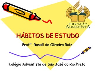 HÁBITOS DE ESTUDO Profª. Roseli de Oliveira Raiz Colégio Adventista de São José do Rio Preto 
