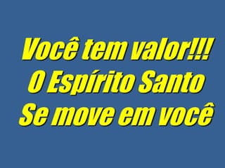 Você tem valor!!!
 O Espírito Santo
Se move em você
 