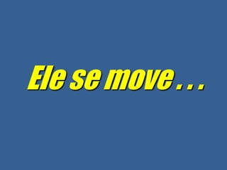 Ele se move . . .
 