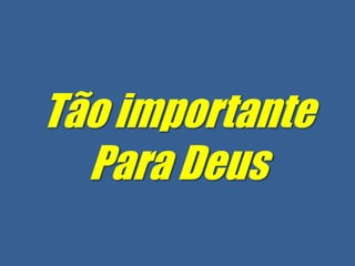 Tão importante
  Para Deus
 