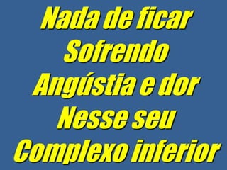 Nada de ficar
    Sofrendo
 Angústia e dor
   Nesse seu
Complexo inferior
 