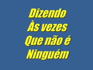 Dizendo
 Às vezes
Que não é
Ninguém
 
