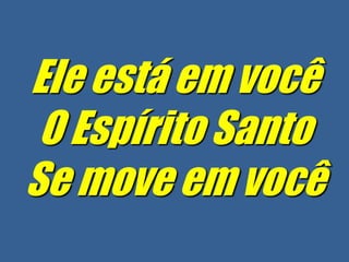 Ele está em você
 O Espírito Santo
Se move em você
 
