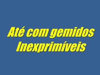Até com gemidos
  Inexprimíveis
 