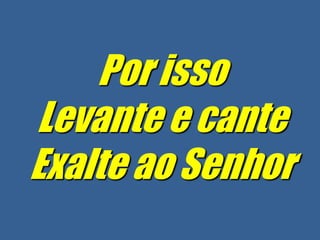Por isso
Levante e cante
Exalte ao Senhor
 
