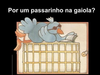 Por um passarinho na gaiola?
 
