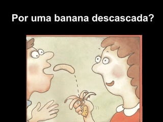 Por uma banana descascada?
 