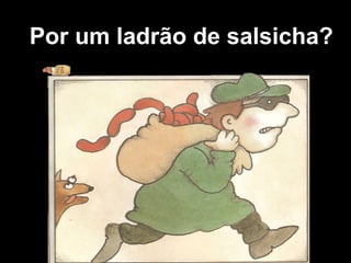 Por um ladrão de salsicha?
 