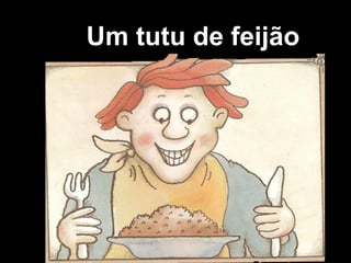 Um tutu de feijão
 