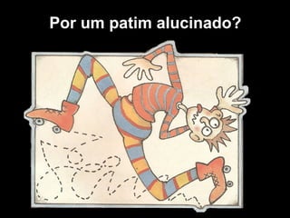Por um patim alucinado?
 
