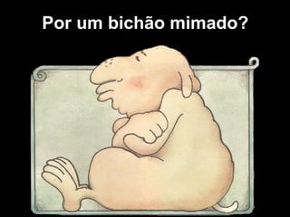 Por um bichão mimado?
 