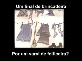 Um final de brincadeira
Por um varal de feiticeira?
 