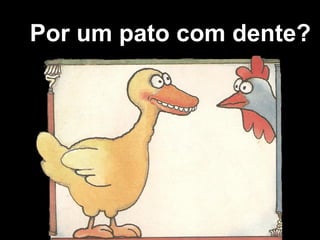 Por um pato com dente?
 